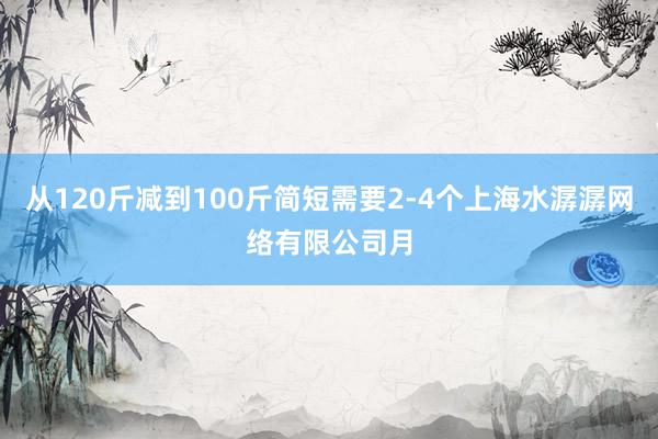 从120斤减到100斤简短需要2-4个上海水潺潺网络有限公司月