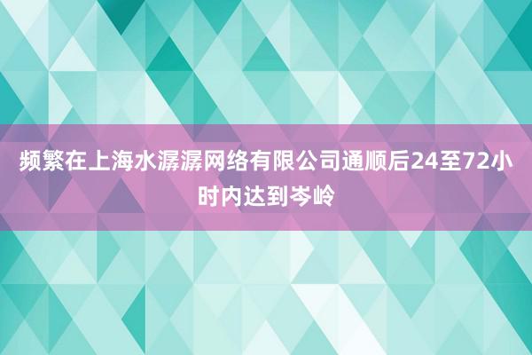 频繁在上海水潺潺网络有限公司通顺后24至72小时内达到岑岭