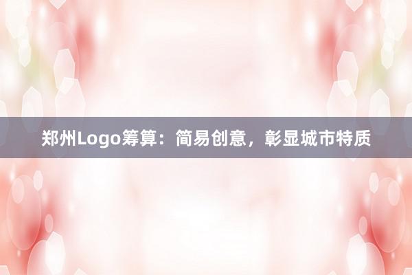 郑州Logo筹算：简易创意，彰显城市特质