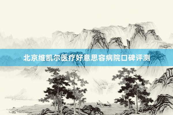 北京维凯尔医疗好意思容病院口碑评测